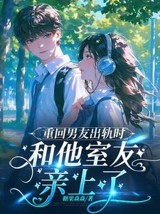 重回男友出轨时，和他室友亲上了